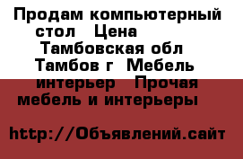 Продам компьютерный стол › Цена ­ 3 000 - Тамбовская обл., Тамбов г. Мебель, интерьер » Прочая мебель и интерьеры   